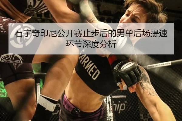 石宇奇印尼公开赛止步后的男单后场提速环节深度分析