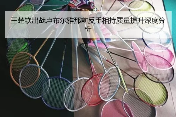 王楚钦出战卢布尔雅那前反手相持质量提升深度分析